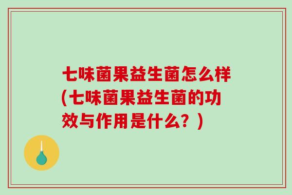 七味菌果益生菌怎么样(七味菌果益生菌的功效与作用是什么？)