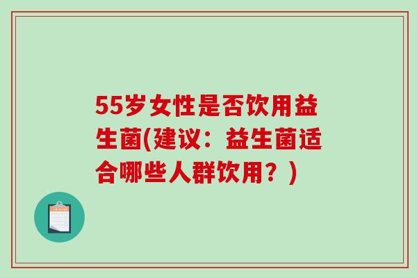 55岁女性是否饮用益生菌(建议：益生菌适合哪些人群饮用？)