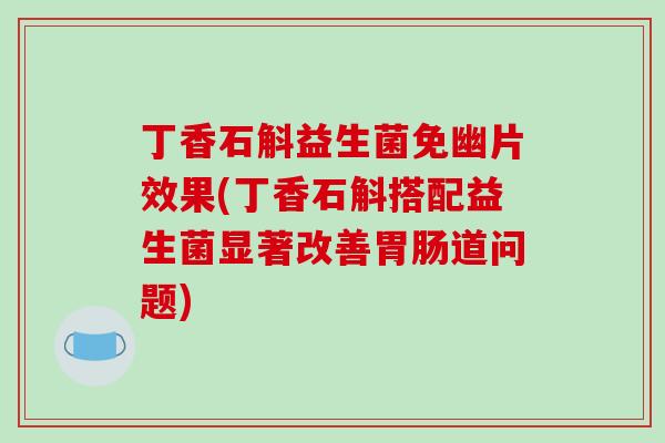 丁香石斛益生菌免幽片效果(丁香石斛搭配益生菌显著改善胃肠道问题)