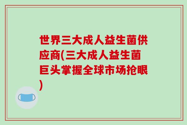 世界三大成人益生菌供应商(三大成人益生菌巨头掌握全球市场抢眼) 世界三大成人益生菌供应商(三大成人益生菌巨头掌握全球市场抢眼)