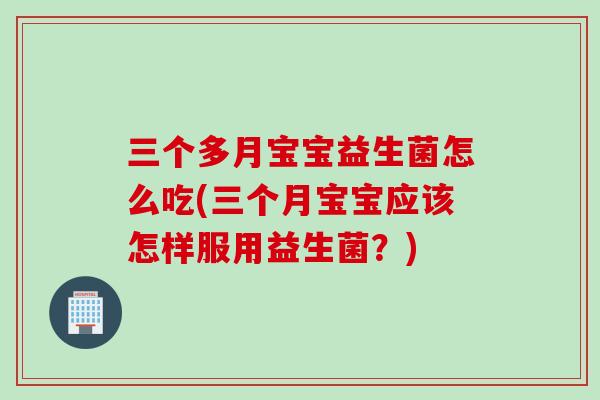 三个多月宝宝益生菌怎么吃(三个月宝宝应该怎样服用益生菌？)