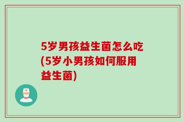5岁男孩益生菌怎么吃(5岁小男孩如何服用益生菌)