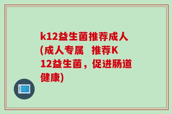 k12益生菌推荐成人(成人专属  推荐K12益生菌，促进肠道健康)
