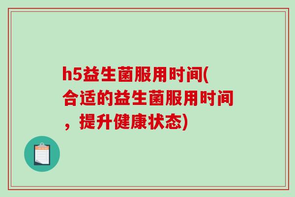 h5益生菌服用时间(合适的益生菌服用时间，提升健康状态)