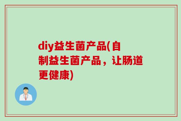 diy益生菌产品(自制益生菌产品，让肠道更健康)