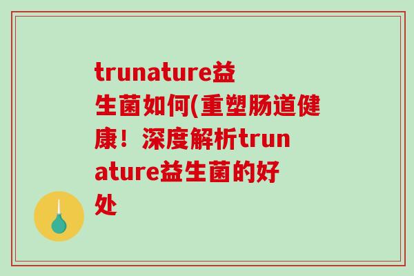 trunature益生菌如何(重塑肠道健康！深度解析trunature益生菌的好处