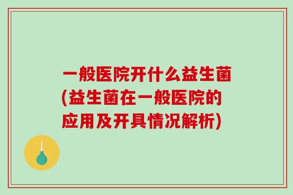 一般医院开什么益生菌(益生菌在一般医院的应用及开具情况解析)