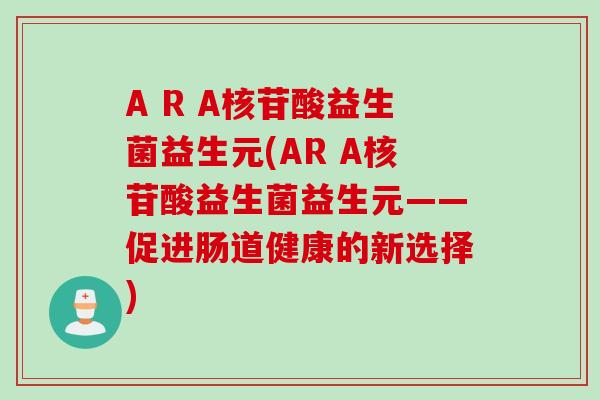A R A核苷酸益生菌益生元(AR A核苷酸益生菌益生元——促进肠道健康的新选择)