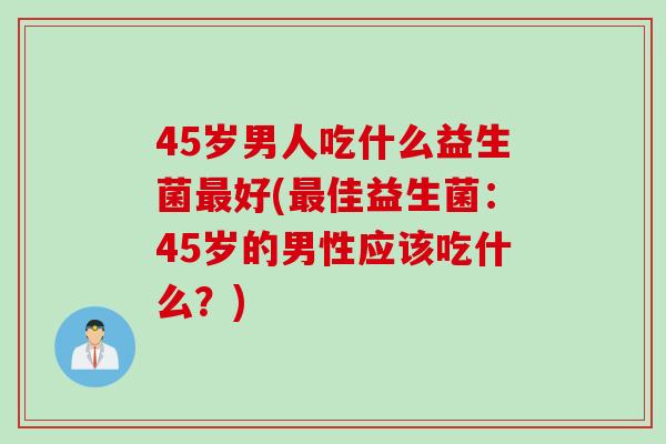 45岁男人吃什么益生菌最好(最佳益生菌：45岁的男性应该吃什么？)