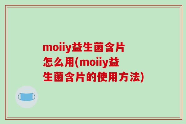 moiiy益生菌含片怎么用(moiiy益生菌含片的使用方法)