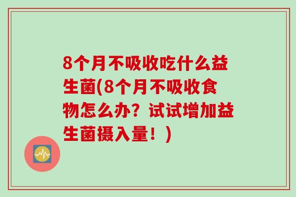 8个月不吸收吃什么益生菌(8个月不吸收食物怎么办？试试增加益生菌摄入量！)