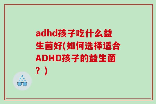 adhd孩子吃什么益生菌好(如何选择适合ADHD孩子的益生菌？)