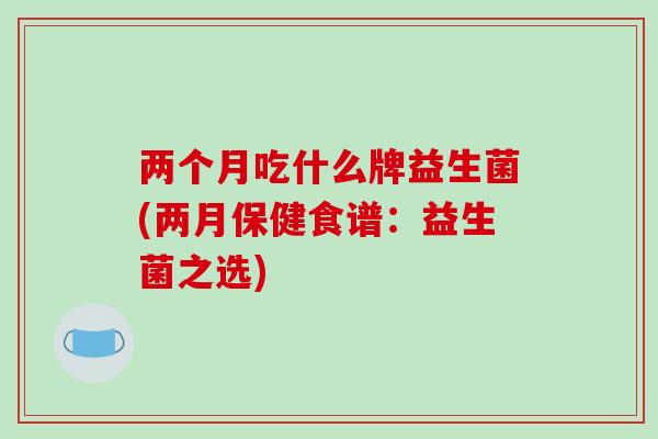 两个月吃什么牌益生菌(两月保健食谱：益生菌之选)