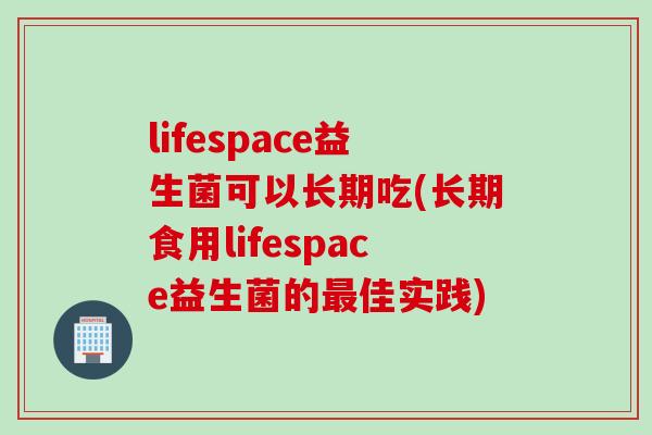 lifespace益生菌可以长期吃(长期食用lifespace益生菌的最佳实践)