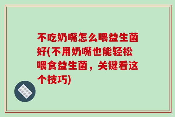 不吃奶嘴怎么喂益生菌好(不用奶嘴也能轻松喂食益生菌,关键看这个技巧) 不吃奶嘴怎么喂益生菌好(不用奶嘴也能轻松喂食益生菌,关键看这个技巧)