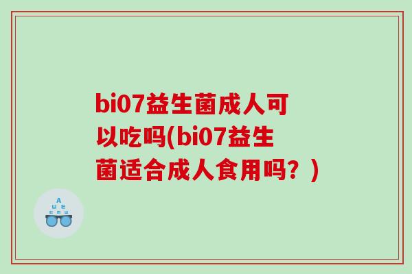 bi07益生菌成人可以吃吗(bi07益生菌适合成人食用吗？)