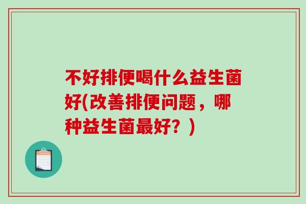 不好排便喝什么益生菌好(改善排便问题，哪种益生菌最好？)