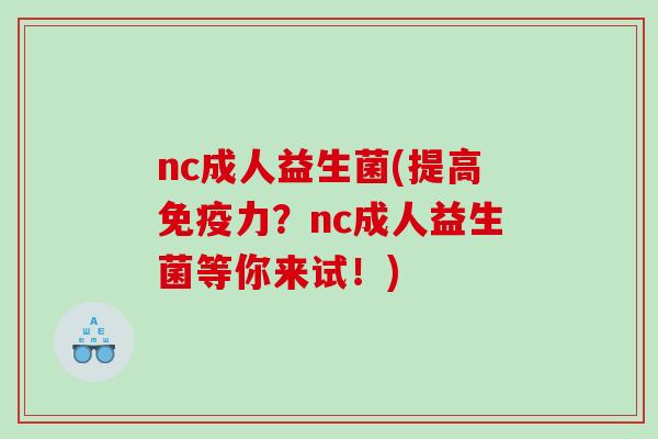 nc成人益生菌(提高免疫力？nc成人益生菌等你来试！)