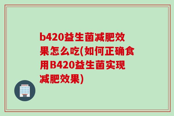 b420益生菌效果怎么吃(如何正确食用B420益生菌实现效果) b420益生菌效果怎么吃(如何正确食用B420益生菌实现效果)