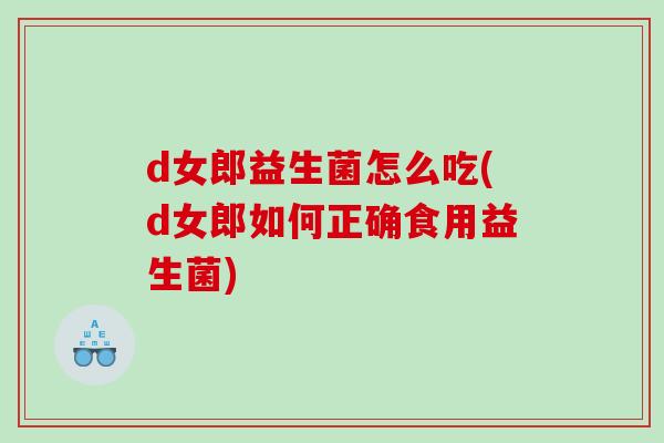 d女郎益生菌怎么吃(d女郎如何正确食用益生菌)