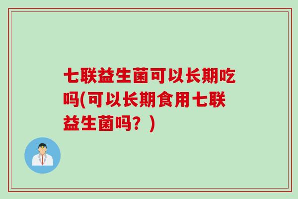 七联益生菌可以长期吃吗(可以长期食用七联益生菌吗？)