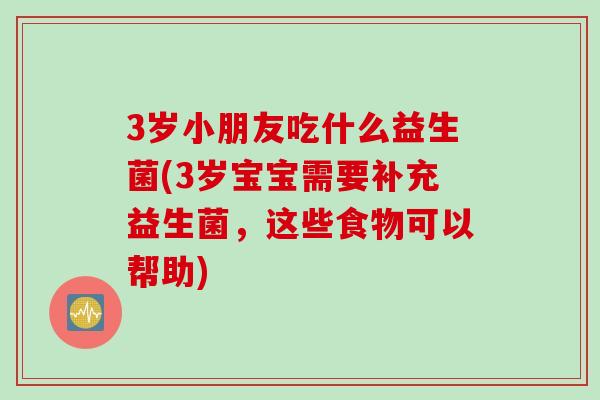 3岁小朋友吃什么益生菌(3岁宝宝需要补充益生菌,这些食物可以帮助) 3岁小朋友吃什么益生菌(3岁宝宝需要补充益生菌,这些食物可以帮助)