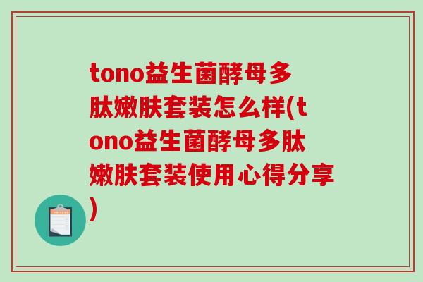 tono益生菌酵母多肽嫩肤套装怎么样(tono益生菌酵母多肽嫩肤套装使用心得分享)