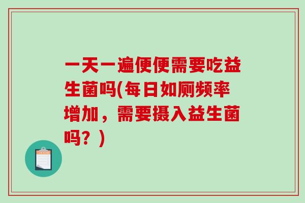 一天一遍便便需要吃益生菌吗(每日如厕频率增加，需要摄入益生菌吗？)