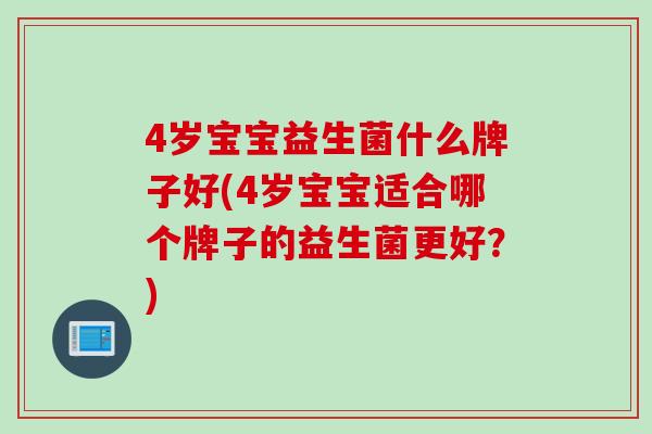 4岁宝宝益生菌什么牌子好(4岁宝宝适合哪个牌子的益生菌更好？)