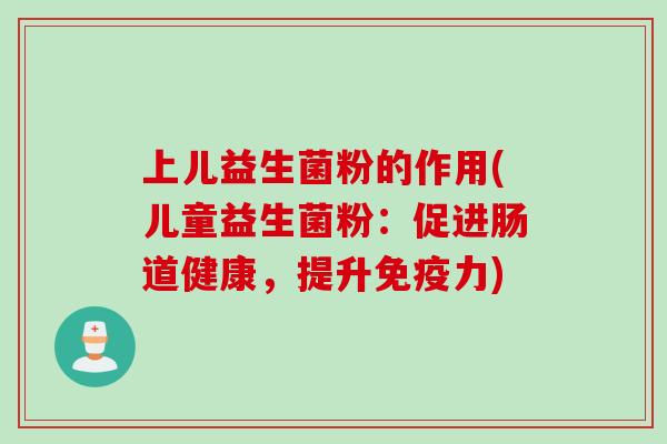 上儿益生菌粉的作用(儿童益生菌粉:促进肠道健康,提升力) 上儿益生菌粉的作用(儿童益生菌粉:促进肠道健康,提升力)