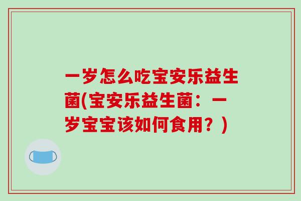 一岁怎么吃宝安乐益生菌(宝安乐益生菌：一岁宝宝该如何食用？)