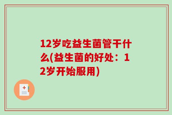 12岁吃益生菌管干什么(益生菌的好处：12岁开始服用)