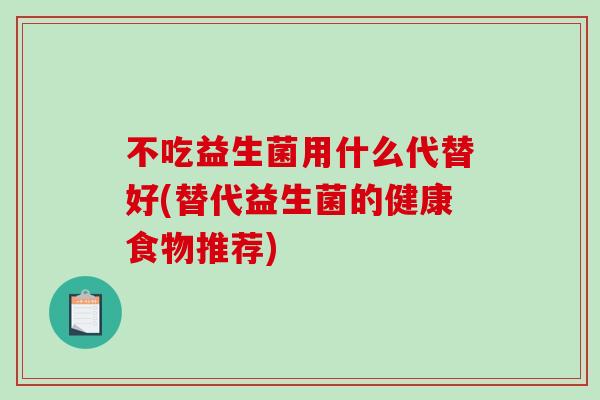 不吃益生菌用什么代替好(替代益生菌的健康食物推荐)