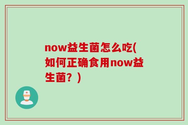 now益生菌怎么吃(如何正确食用now益生菌？)
