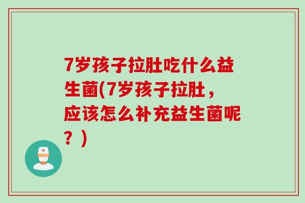 7岁孩子拉肚吃什么益生菌(7岁孩子拉肚，应该怎么补充益生菌呢？)