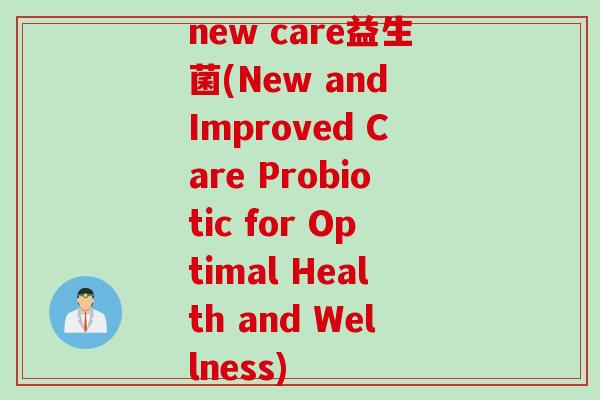 new care益生菌(New and Improved Care Probiotic for Optimal Health and Wellness)
