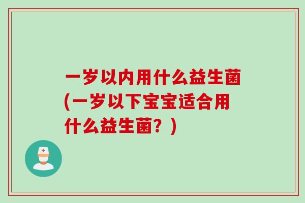 一岁以内用什么益生菌(一岁以下宝宝适合用什么益生菌？)