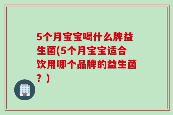 5个月宝宝喝什么牌益生菌(5个月宝宝适合饮用哪个品牌的益生菌？)
