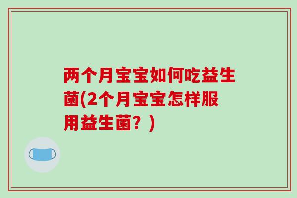 两个月宝宝如何吃益生菌(2个月宝宝怎样服用益生菌?) 两个月宝宝如何吃益生菌(2个月宝宝怎样服用益生菌?)