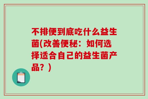 不排便到底吃什么益生菌(改善便秘：如何选择适合自己的益生菌产品？)