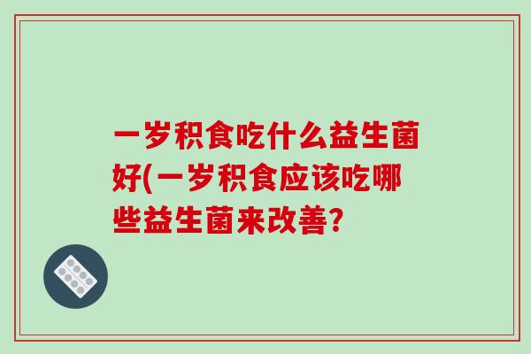 一岁积食吃什么益生菌好(一岁积食应该吃哪些益生菌来改善？
