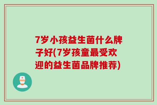 7岁小孩益生菌什么牌子好(7岁孩童最受欢迎的益生菌品牌推荐)