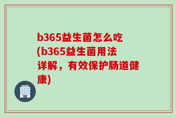 b365益生菌怎么吃(b365益生菌用法详解，有效保护肠道健康)