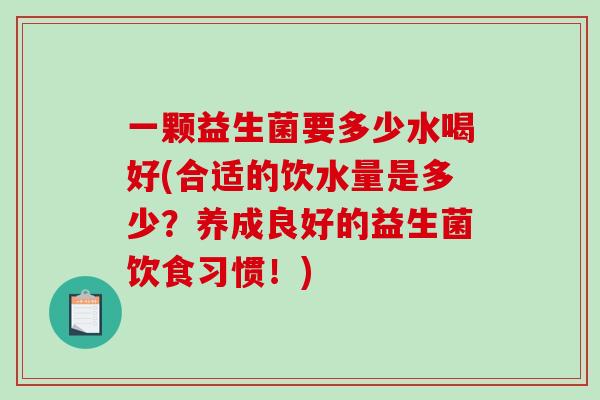 一颗益生菌要多少水喝好(合适的饮水量是多少？养成良好的益生菌饮食习惯！)