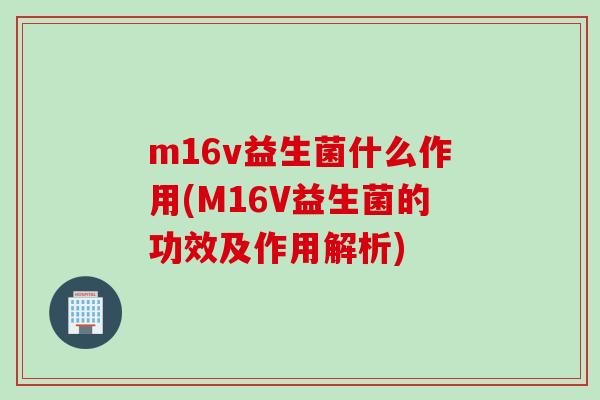 m16v益生菌什么作用(M16V益生菌的功效及作用解析)