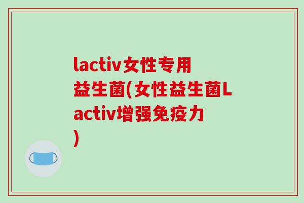 lactiv女性专用益生菌(女性益生菌Lactiv增强免疫力)