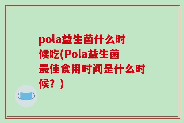 pola益生菌什么时候吃(Pola益生菌最佳食用时间是什么时候？)