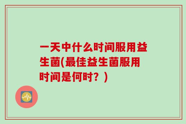 一天中什么时间服用益生菌(最佳益生菌服用时间是何时？)