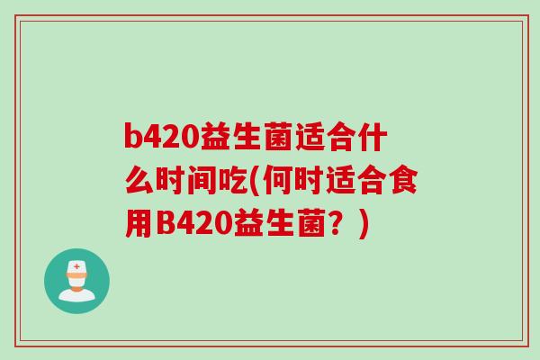 b420益生菌适合什么时间吃(何时适合食用B420益生菌？)