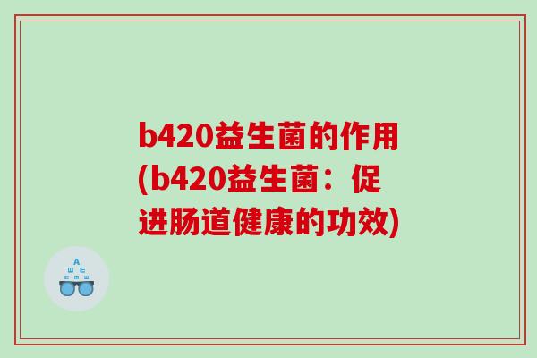 b420益生菌的作用(b420益生菌:促进肠道健康的功效) b420益生菌的作用(b420益生菌:促进肠道健康的功效)
